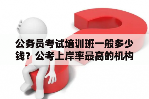 公务员考试培训班一般多少钱？公考上岸率最高的机构有哪些？