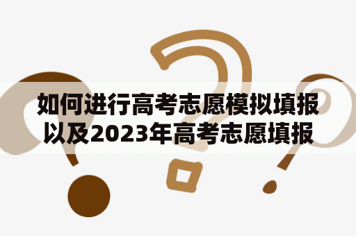 如何进行高考志愿模拟填报以及2023年高考志愿填报？