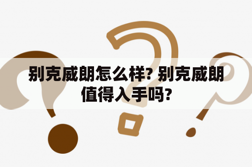 别克威朗怎么样? 别克威朗值得入手吗?