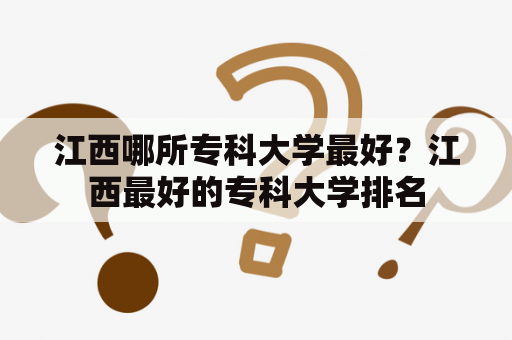 江西哪所专科大学最好？江西最好的专科大学排名