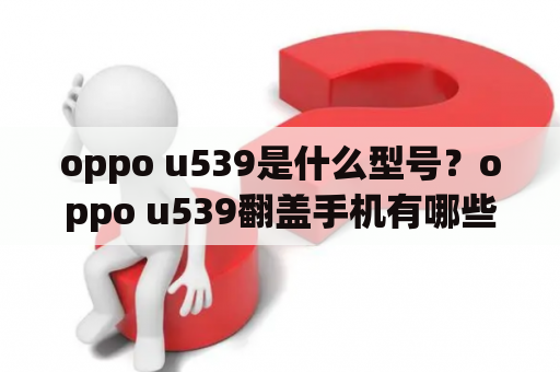 oppo u539是什么型号？oppo u539翻盖手机有哪些特点和优点？