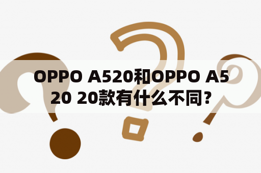 OPPO A520和OPPO A520 20款有什么不同？