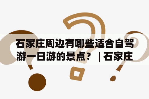 石家庄周边有哪些适合自驾游一日游的景点？ | 石家庄周边自驾游景点大全