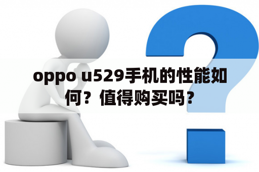 oppo u529手机的性能如何？值得购买吗？