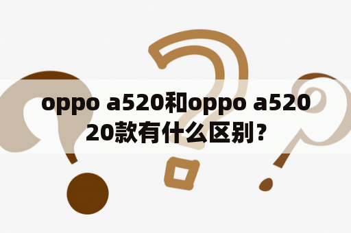 oppo a520和oppo a52020款有什么区别？