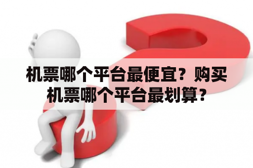 机票哪个平台最便宜？购买机票哪个平台最划算？