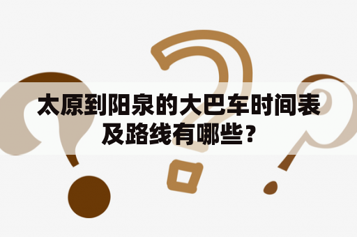 太原到阳泉的大巴车时间表及路线有哪些？