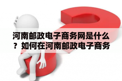 河南邮政电子商务网是什么？如何在河南邮政电子商务网站上进行交易？