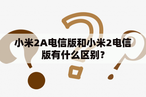 小米2A电信版和小米2电信版有什么区别？