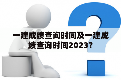 一建成绩查询时间及一建成绩查询时间2023？