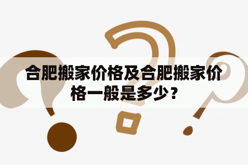 合肥搬家价格及合肥搬家价格一般是多少？