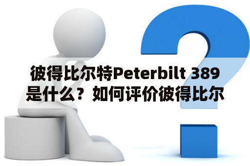 彼得比尔特Peterbilt 389是什么？如何评价彼得比尔特Peterbilt品牌？