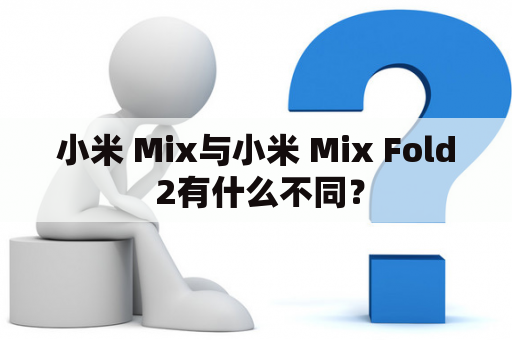 小米 Mix与小米 Mix Fold 2有什么不同？
