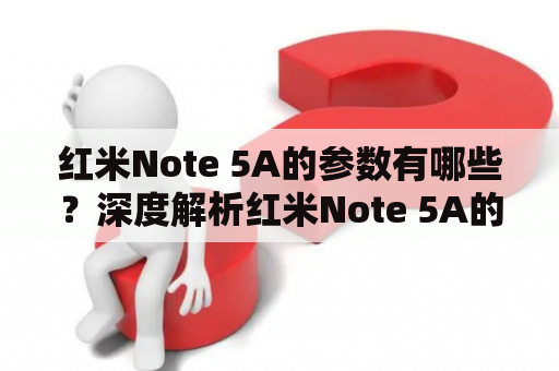 红米Note 5A的参数有哪些？深度解析红米Note 5A的性能表现与购买建议