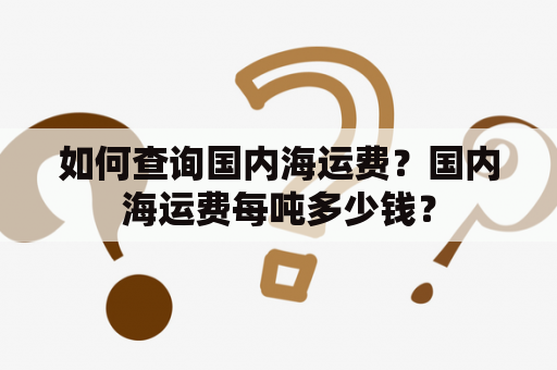 如何查询国内海运费？国内海运费每吨多少钱？