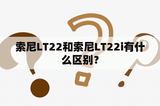 索尼LT22和索尼LT22i有什么区别？