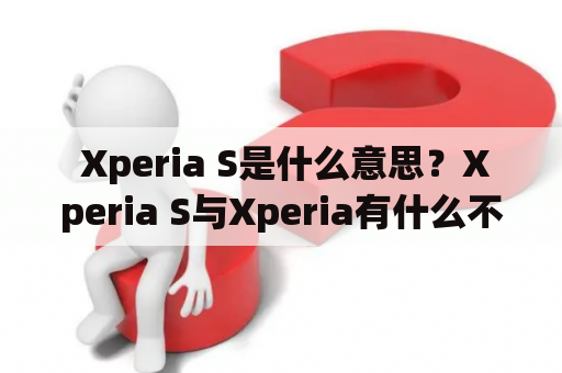  Xperia S是什么意思？Xperia S与Xperia有什么不同？