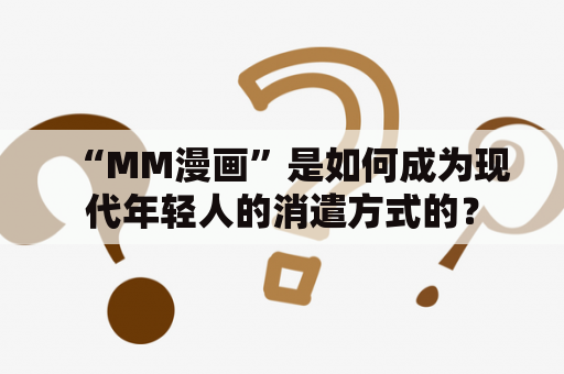 “MM漫画”是如何成为现代年轻人的消遣方式的？