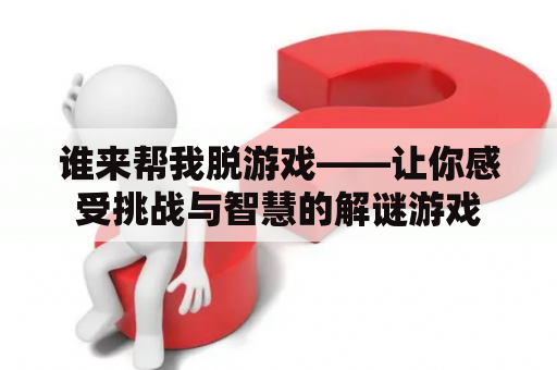 谁来帮我脱游戏——让你感受挑战与智慧的解谜游戏