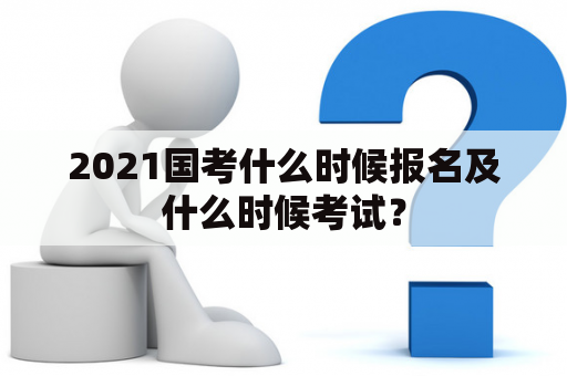 2021国考什么时候报名及什么时候考试？