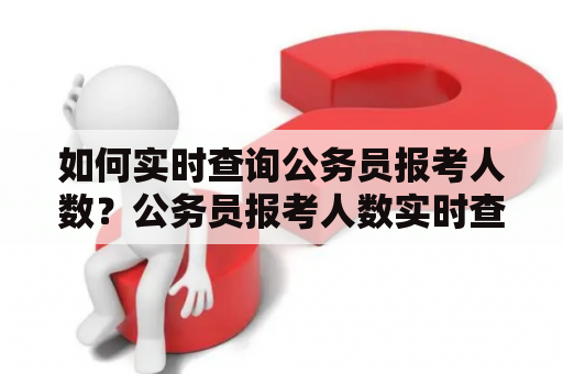 如何实时查询公务员报考人数？公务员报考人数实时查询在哪里？