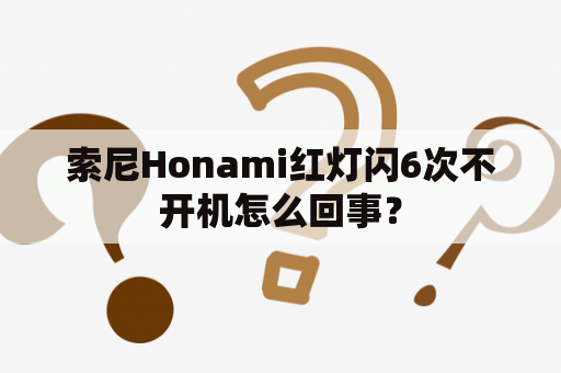 索尼Honami红灯闪6次不开机怎么回事？