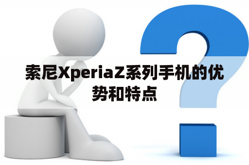 索尼XperiaZ系列手机的优势和特点