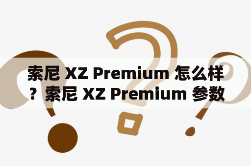 索尼 XZ Premium 怎么样？索尼 XZ Premium 参数有哪些？