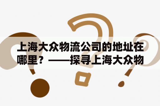 上海大众物流公司的地址在哪里？——探寻上海大众物流公司的实际运营情况