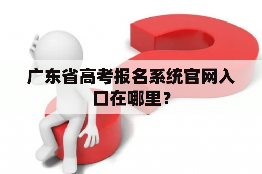 广东省高考报名系统官网入口在哪里？