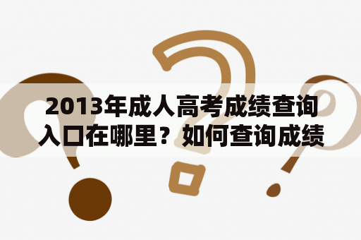 2013年成人高考成绩查询入口在哪里？如何查询成绩？请指教！