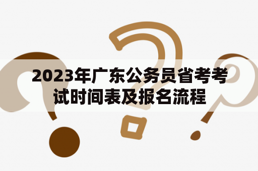 2023年广东公务员省考考试时间表及报名流程