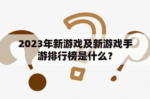 2023年新游戏及新游戏手游排行榜是什么？