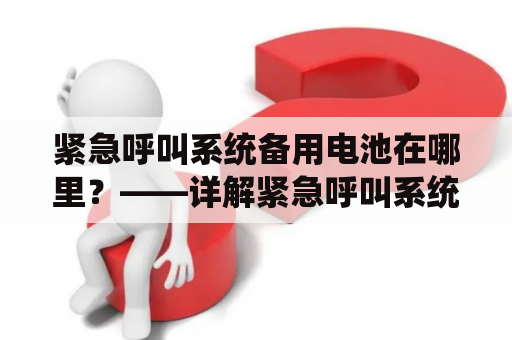 紧急呼叫系统备用电池在哪里？——详解紧急呼叫系统备用电池的存放位置及相关常识