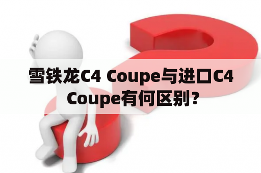 雪铁龙C4 Coupe与进口C4 Coupe有何区别？