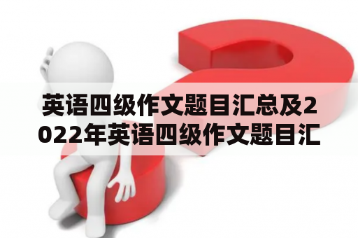 英语四级作文题目汇总及2022年英语四级作文题目汇总，你了解多少？