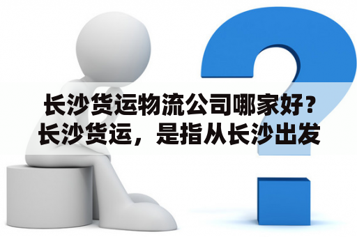 长沙货运物流公司哪家好？长沙货运，是指从长沙出发运输货物到全国各地的物流服务，而长沙货运物流公司则是提供这种服务的物流企业。那么，如何选择一家好的长沙货运物流公司呢？