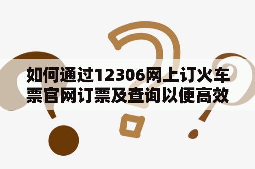 如何通过12306网上订火车票官网订票及查询以便高效出行？