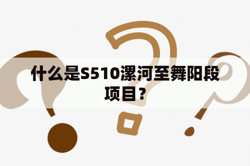 什么是S510漯河至舞阳段项目？