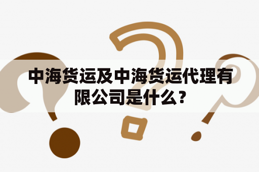 中海货运及中海货运代理有限公司是什么？