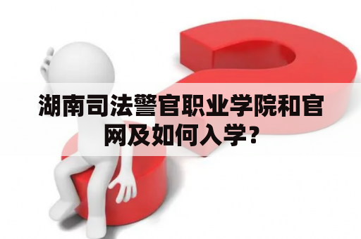 湖南司法警官职业学院和官网及如何入学？