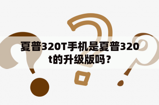 夏普320T手机是夏普320t的升级版吗？