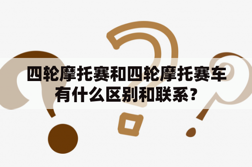 四轮摩托赛和四轮摩托赛车有什么区别和联系？