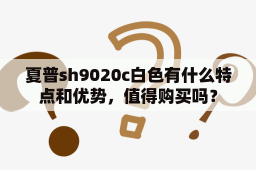 夏普sh9020c白色有什么特点和优势，值得购买吗？