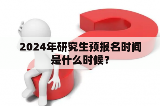 2024年研究生预报名时间是什么时候？