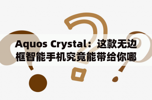 Aquos Crystal：这款无边框智能手机究竟能带给你哪些惊喜？