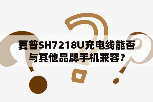 夏普SH7218U充电线能否与其他品牌手机兼容？