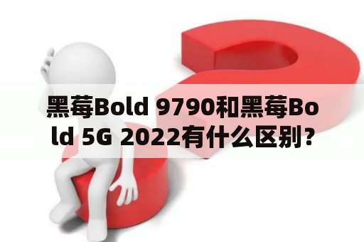 黑莓Bold 9790和黑莓Bold 5G 2022有什么区别？