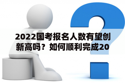 2022国考报名人数有望创新高吗？如何顺利完成2022国考报名？