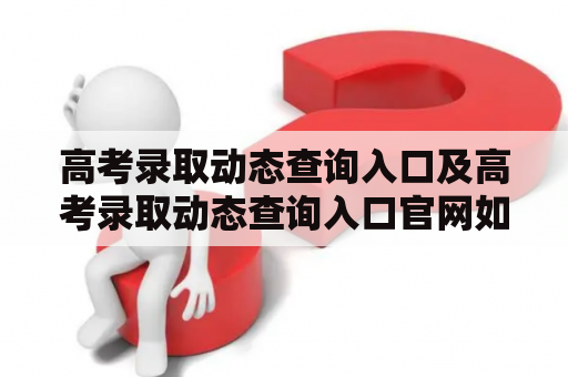 高考录取动态查询入口及高考录取动态查询入口官网如何使用？